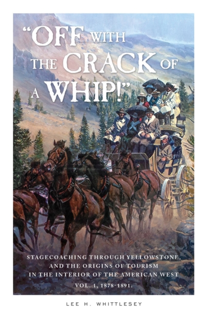 "Off with the Crack of a Whip!" : Stagecoaching Through Yellowstone, and the Origins of Tourism in the Interior of the American West, Paperback / softback Book