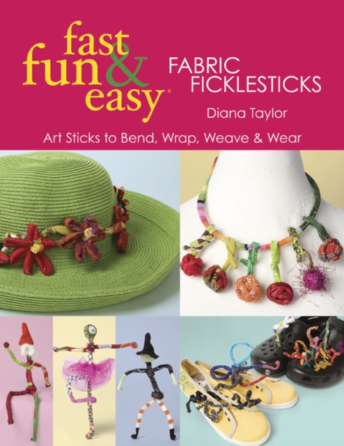 Fast, Fun & Easy Fabric Ficklesticks : Art Sticks to Bend, Wrap, Weave & Wear, PDF eBook
