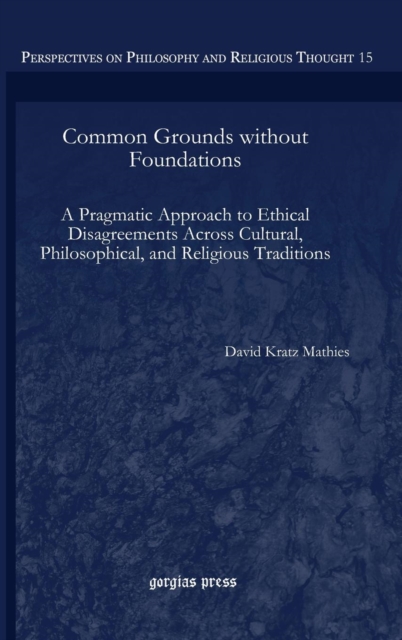Common Grounds without Foundations : A Pragmatic Approach to Ethical Disagreements Across Cultural, Philosophical, and Religious Traditions, Hardback Book