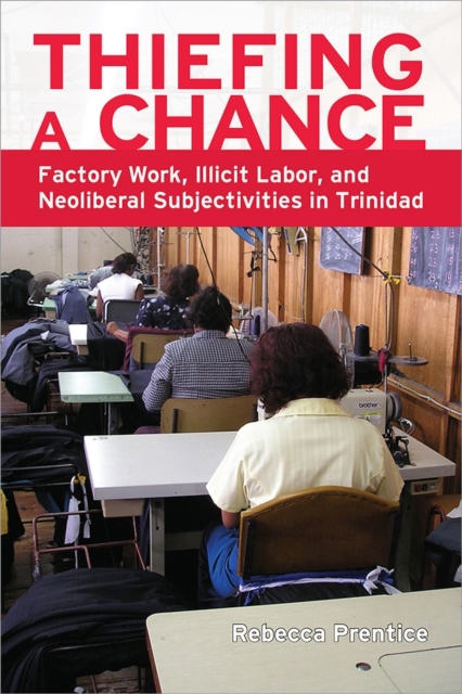 Thiefing a Chance : Factory Work, Illicit Labor, and Neoliberal Subjectivities in Trinidad, Paperback / softback Book