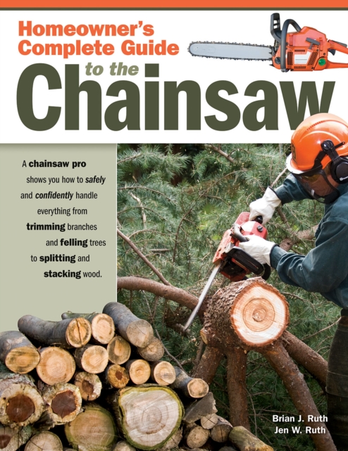 Homeowner's Complete Guide to the Chainsaw : A Chainsaw Pro shows you how to safely and confidently handle everything from trimming branches and felling trees to splitting and stacking wood., EPUB eBook