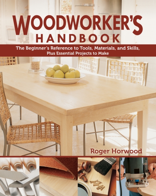 Woodworker's Handbook : The Beginner's Reference to Tools, Materials, and Skills, Plus Essential Projects to Make, EPUB eBook