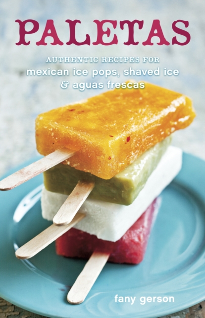Paletas : Authentic Recipes for Mexican Ice Pops, Shaved Ice & Aguas Frescas [A Cookbook], Hardback Book