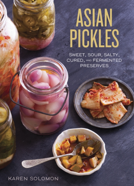 Asian Pickles : Sweet, Sour, Salty, Cured, and Fermented Preserves from Korea, Japan, China, India, and Beyond [A Cookbook], Hardback Book