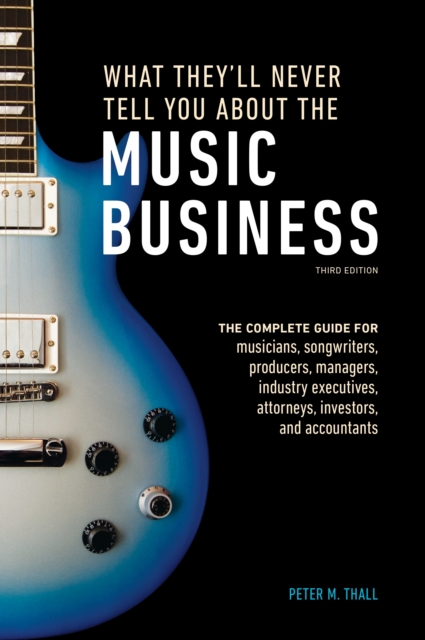 What They'll Never Tell You About the Music Business, Third Edition : The Complete Guide for Musicians, Songwriters, Producers, Managers, Industry Executives, Attorneys, Investors, and Accountants, Paperback / softback Book