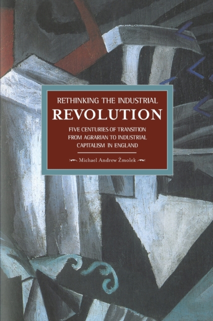Rethinking The Industrial Revolution: Five Centuries Of Transition From Agrarian To Industrial Capitalism In : Historical Materialism, Volume 49, Paperback / softback Book