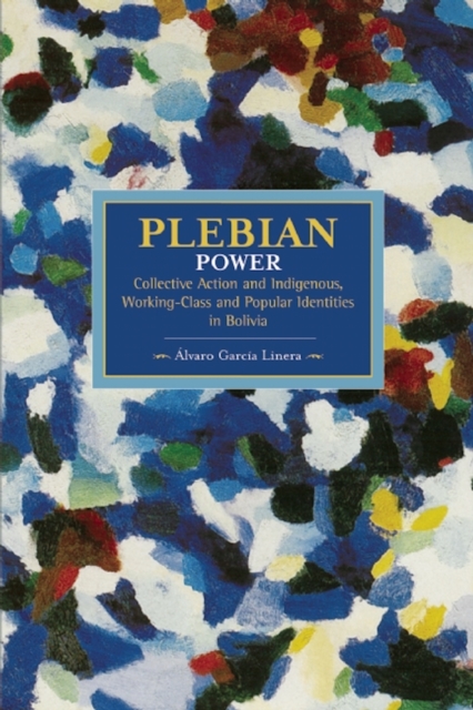 Plebeian Power: Collective Action And Indigenous, Working-class, And Popular Identities In Bolivia : Historical Materialism, Volume 55, Paperback / softback Book