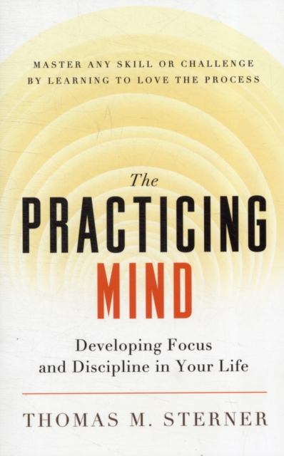 The Practicing Mind : Developing Focus and Discipline in Your Life - Master Any Skill or Challenge by Learning to Love the Process, Paperback / softback Book