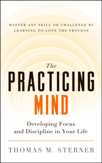 The Practicing Mind : Developing Focus and Discipline in Your Life   Master Any Skill or Challenge by Learning to Love the Process, EPUB eBook