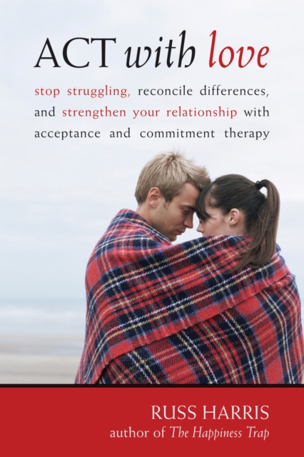 ACT with Love : Stop Struggling, Reconcile Differences, and Strengthen Your Relationship with Acceptance and Commitment Therapy, EPUB eBook