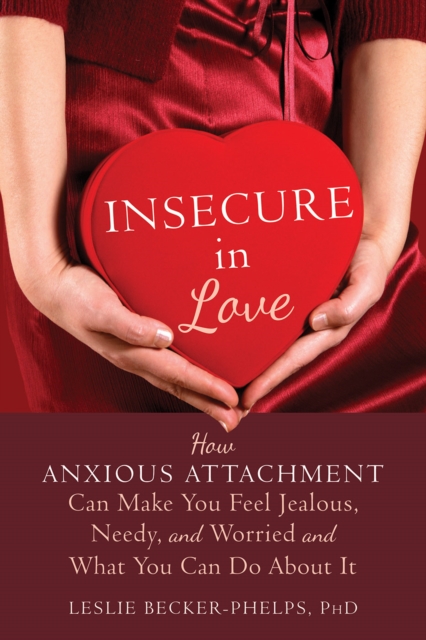 Insecure in Love : How Anxious Attachment Can Make You Feel Jealous, Needy, and Worried and What You Can Do About It, PDF eBook