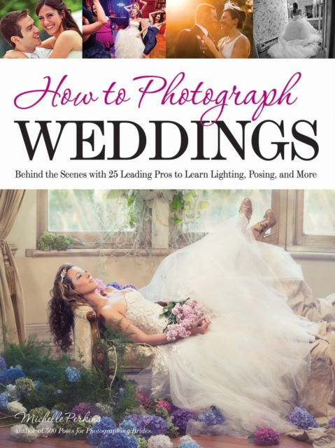 How to Photograph Weddings : Behind the Scenes with 25 Leading Pros to Learn Lighting, Posing and More, EPUB eBook