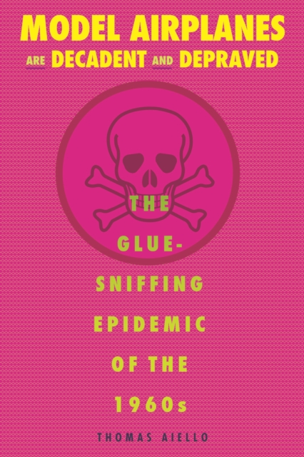 Model Airplanes are Decadent and Depraved : The Glue-Sniffing Epidemic of the 1960s, EPUB eBook