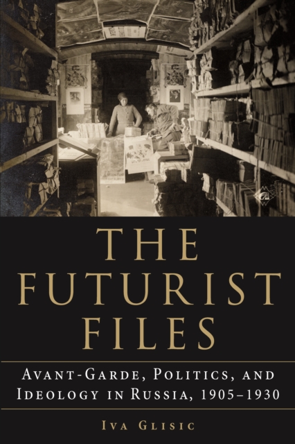 Futurist Files : Avant-Garde, Politics, and Ideology in Russia, 1905-1930, EPUB eBook