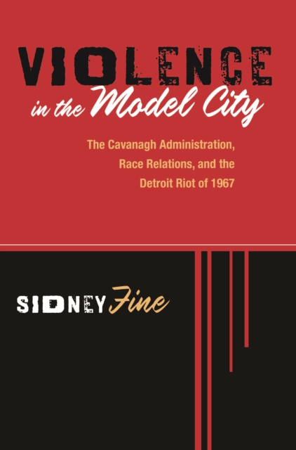 Violence in the Model City : The Cavanagh Administration, Race Relations, and the Detroit Riot of 1967, PDF eBook