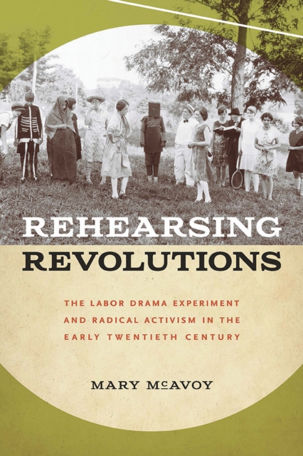 Rehearsing Revolutions : The Labor Drama Experiment and Radical Activism in the Early Twentieth Century, Paperback / softback Book
