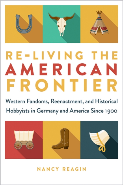 Re-living the American Frontier : Western Fandoms, Reenactment, and Historical Hobbyists in Germany and America Since 1900, Paperback / softback Book
