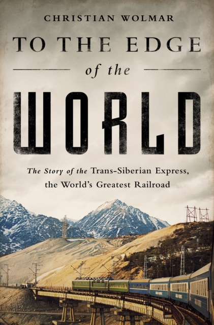 To the Edge of the World : The Story of the Trans-Siberian Express, the World's Greatest Railroad, EPUB eBook