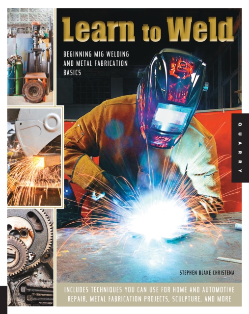 Learn to Weld : Beginning MIG Welding and Metal Fabrication Basics - Includes techniques you can use for home and automotive repair, metal fabrication projects, sculpture, and more, EPUB eBook