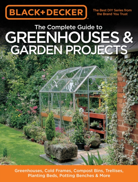 Black & Decker The Complete Guide to Greenhouses & Garden Projects : Greenhouses, Cold Frames, Compost Bins, Trellises, Planting Beds, Potting Benches & More, EPUB eBook