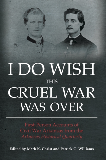 I Do Wish This Cruel War Was Over : First-Person Accounts of Civil War Arkansas from the Arkansas Historical Quarterly, EPUB eBook