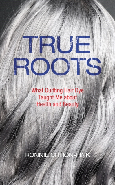 True Roots : What Quitting Hair Dye Taught Me about Health and Beauty, EPUB eBook