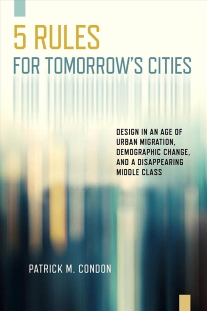 Five Rules for Tomorrow's Cities : Design in an Age of Urban Migration, Demographic Change, and a Disappearing Middle Class, Paperback / softback Book