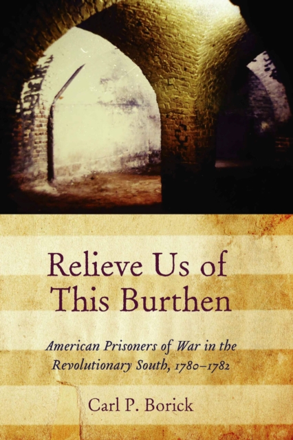 Relieve Us of This Burthen : American Prisoners of War in the Revolutionary South, 1780-1782, Hardback Book