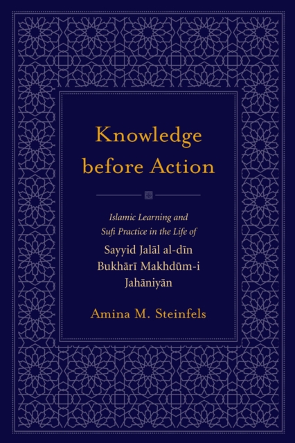 Knowledge before Action : Islamic Learning and Sufi Practice in the Life of Sayyid Jalal al-din Bukhari Makhdum-I Jahaniyan, EPUB eBook