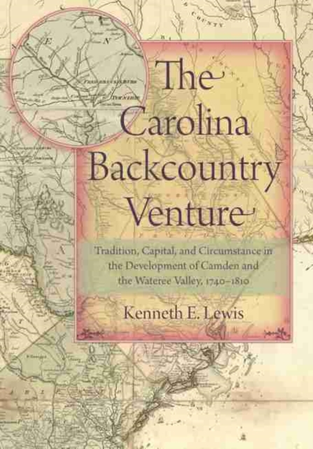 The Carolina Backcountry Venture : Tradition, Capital, and Circumstance in the Development of Camden and the Wateree Valley, 1740-1810, Hardback Book