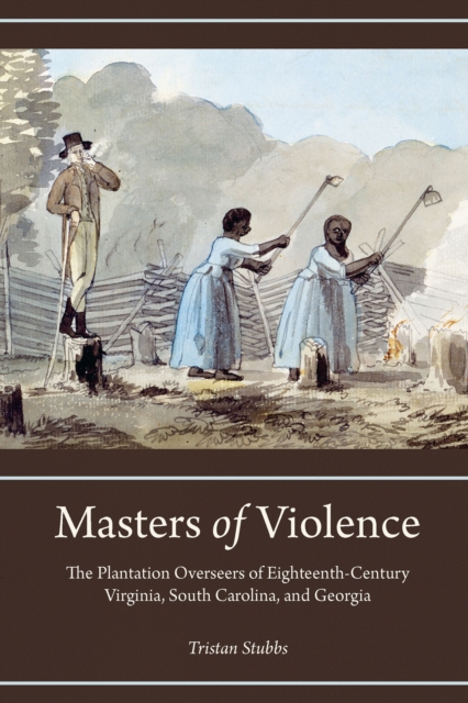Masters of Violence : The Plantation Overseers of Eighteenth-Century Virginia, South Carolina, and Georgia, EPUB eBook