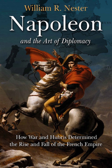 Napoleon and the Art of Diplomacy : How War and Hubris Determined the Rise and Fall of the French Empire, EPUB eBook
