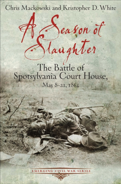 A Season of Slaughter : The Battle of Spotsylvania Court House, May 8-21, 1864, EPUB eBook