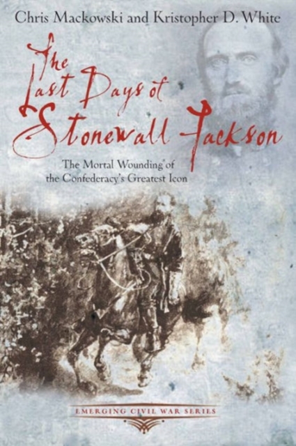 The Last Days of Stonewall Jackson : The Mortal Wounding of the Confederacy’s Greatest Icon, Paperback / softback Book