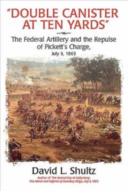 “Double Canister at Ten Yards” : The Federal Artillery and the Repulse of Pickett’s Charge, July 3, 1864, Paperback / softback Book