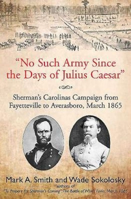 “No Such Army Since the Days of Julius Caesar” : Sherman’S Carolinas Campaign from Fayetteville to Averasboro, March 1865, Hardback Book