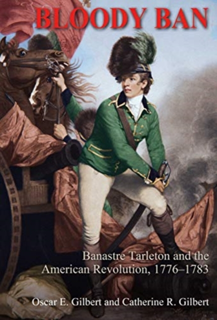 Bloody Ban : Banastre Tarleton and the American Revolution, 1776 - 1783, Hardback Book