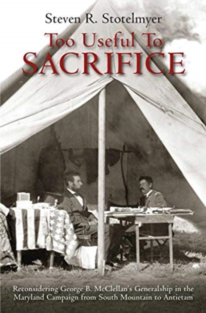 Too Useful to Sacrifice : Reconsidering George B. Mcclellan's Generalship in the Maryland Campaign from South Mountain to Antietam, Paperback / softback Book