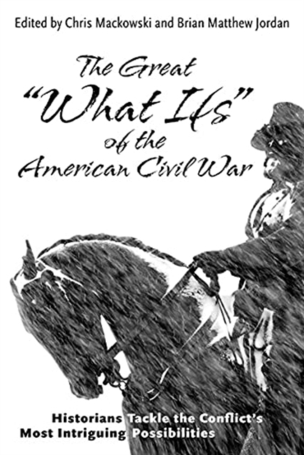 The Great "What Ifs" of the American Civil War : Historians Tackle the Conflict’s Most Intriguing Possibilities, Hardback Book