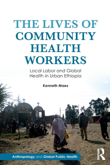 The Lives of Community Health Workers : Local Labor and Global Health in Urban Ethiopia, Paperback / softback Book