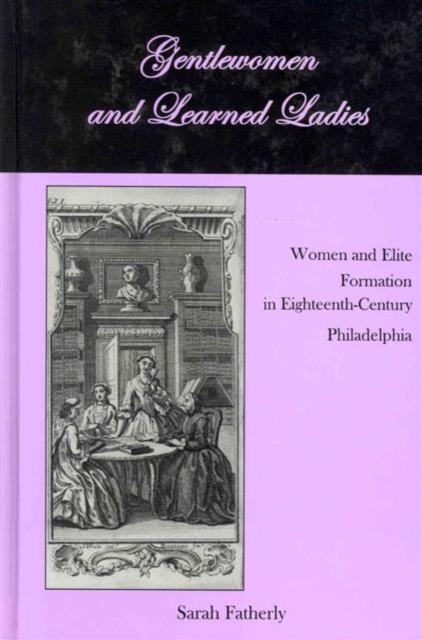 Gentlewomen and Learned Ladies : Women and Elite Formation in Eighteenth-Century Philadelphia, Hardback Book