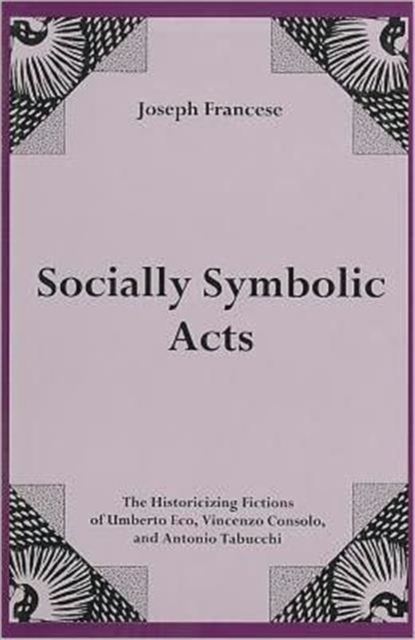 Socially Symbolic Acts : The Historicizing Fictions of Umberto Eco, Vincenzo Consolo, and Antonio Tabucchi, Hardback Book