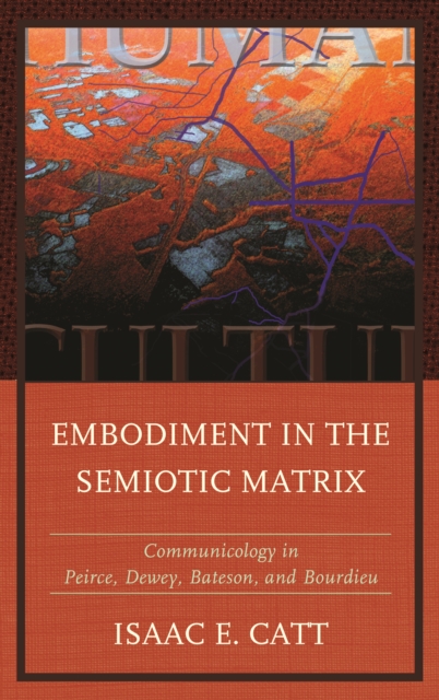 Embodiment in the Semiotic Matrix : Communicology in Peirce, Dewey, Bateson, and Bourdieu, Hardback Book