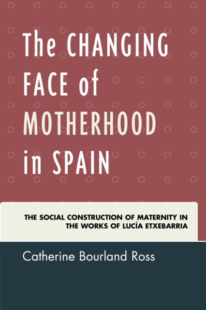 The Changing Face of Motherhood in Spain : The Social Construction of Maternity in the Works of Lucia Etxebarria, Hardback Book