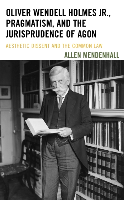 Oliver Wendell Holmes Jr., Pragmatism, and the Jurisprudence of Agon : Aesthetic Dissent and the Common Law, Hardback Book