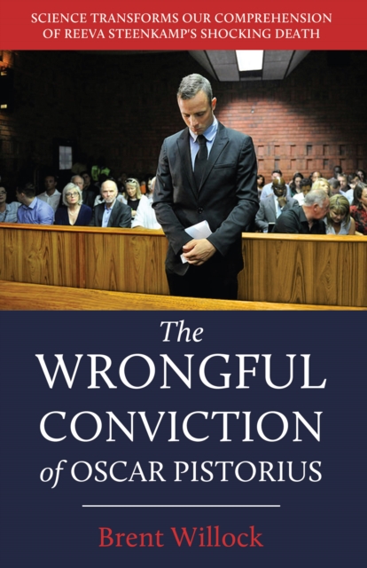 The Wrongful Conviction of Oscar Pistorius : Science Transforms our Comprehension of Reeva Steenkamp's Shocking Death, EPUB eBook