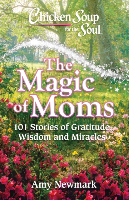 Chicken Soup for the Soul: The Magic of Moms : 101 Stories of Gratitude, Wisdom and Miracles, EPUB eBook