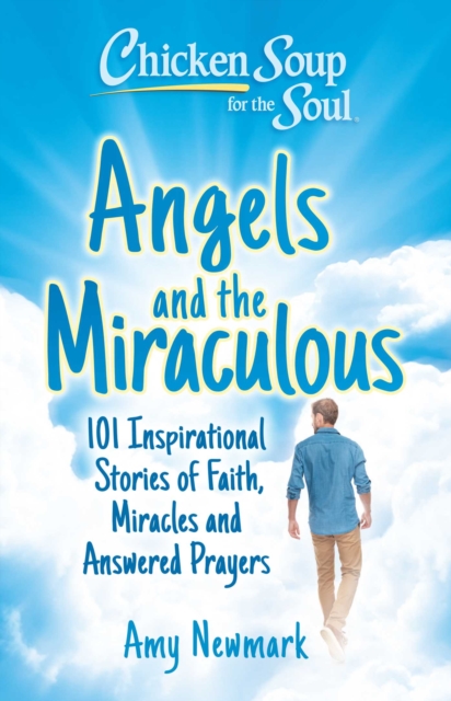 Chicken Soup for the Soul: Angels and the Miraculous : 101 Inspirational Stories of Faith, Miracles and Answered Prayers, EPUB eBook