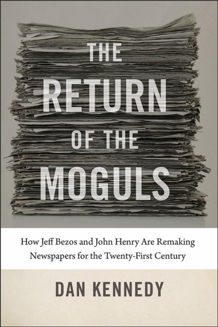 The Return of the Moguls - How Jeff Bezos and John Henry Are Remaking Newspapers for the Twenty-First Century, Hardback Book