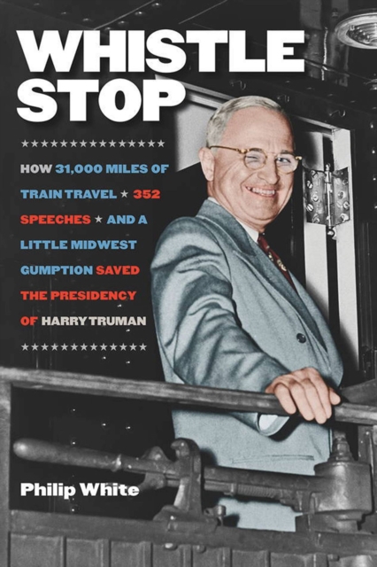 Whistle Stop - How 31,000 Miles of Train Travel, 352 Speeches, and a Little Midwest Gumption Saved the Presidency of Harry Truman, Paperback / softback Book